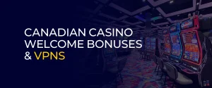 Canadian Casino Welcome Bonuses & VPNs
