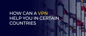 How Can a VPN Help You in Certain Countries