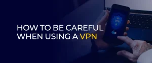 How to be Careful When Using a VPN