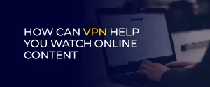How Can VPN Help You Watch Online Content