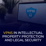VPNs in Intellectual Property Protection and Legal Security